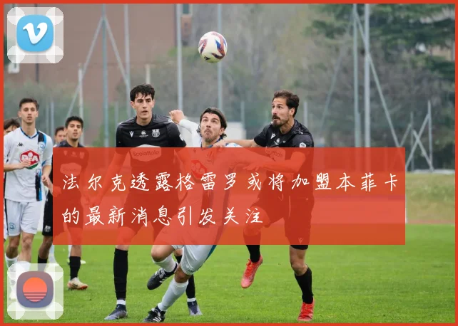 法尔克透露格雷罗或将加盟本菲卡的最新消息引发关注
