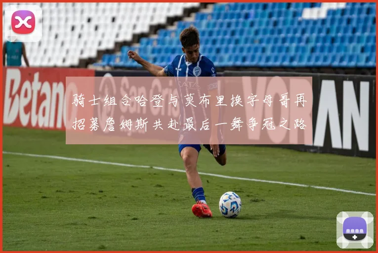 骑士组合哈登与莫布里换字母哥再招募詹姆斯共赴最后一舞争冠之路