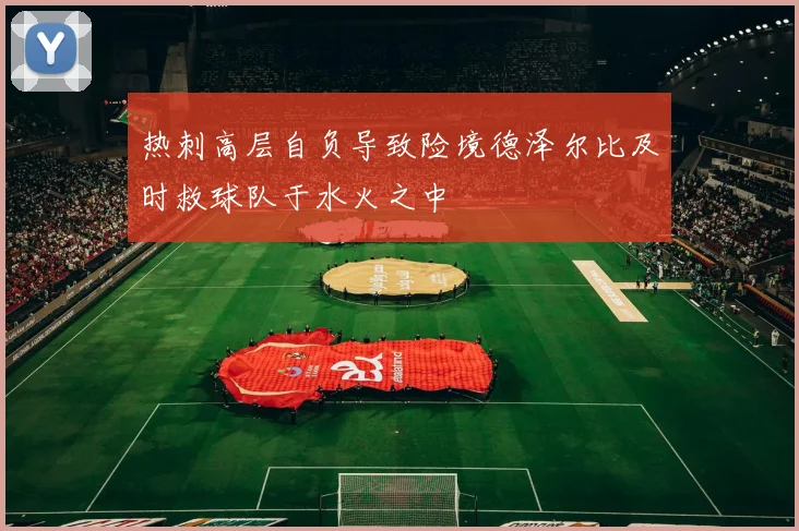热刺高层自负导致险境德泽尔比及时救球队于水火之中