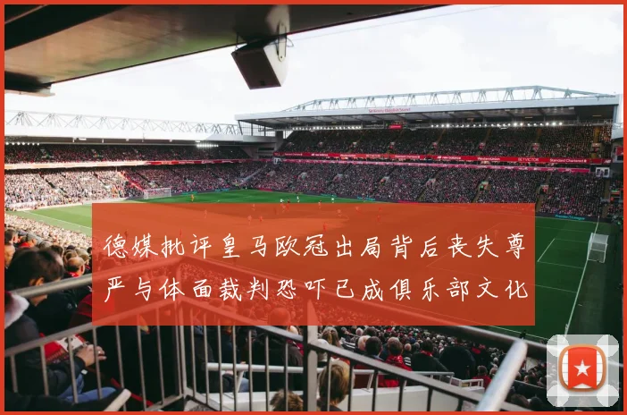 德媒批评皇马欧冠出局背后丧失尊严与体面裁判恐吓已成俱乐部文化