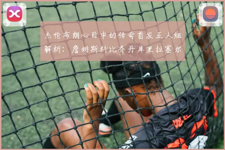 杰伦布朗心目中的传奇首发五人组解析：詹姆斯科比乔丹库里拉塞尔