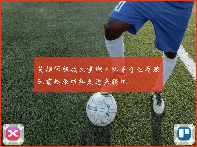 英超保级战火重燃六队争夺生存狼队前路艰难热刺迎来转机