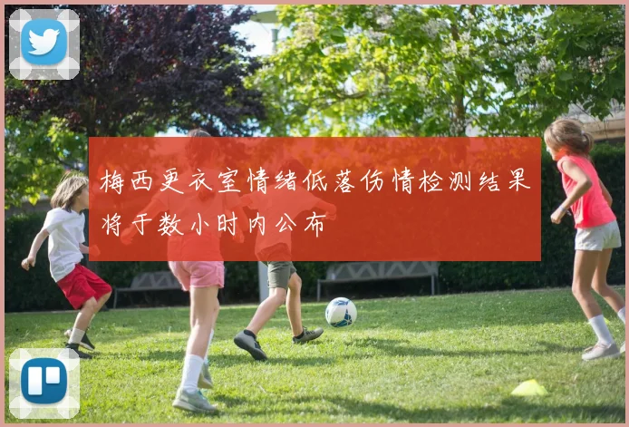 梅西更衣室情绪低落伤情检测结果将于数小时内公布