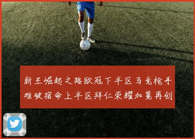 新王崛起之路欧冠下半区马竞枪手难破宿命上半区拜仁荣耀加冕再创辉煌