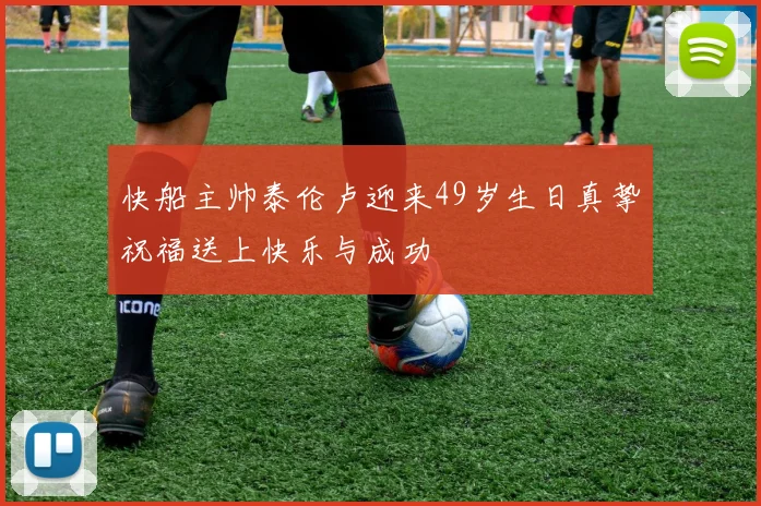 快船主帅泰伦卢迎来49岁生日真挚祝福送上快乐与成功