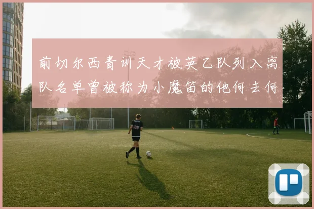 前切尔西青训天才被英乙队列入离队名单曾被称为小魔笛的他何去何从