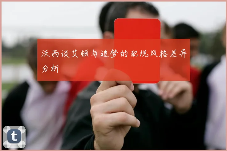沃西谈艾顿与追梦的犯规风格差异分析