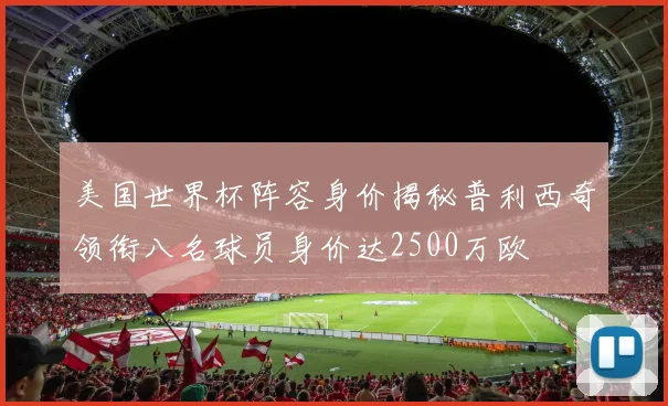 美国世界杯阵容身价揭秘普利西奇领衔八名球员身价达2500万欧