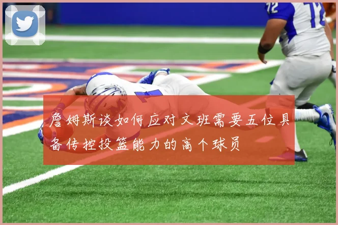 詹姆斯谈如何应对文班需要五位具备传控投篮能力的高个球员