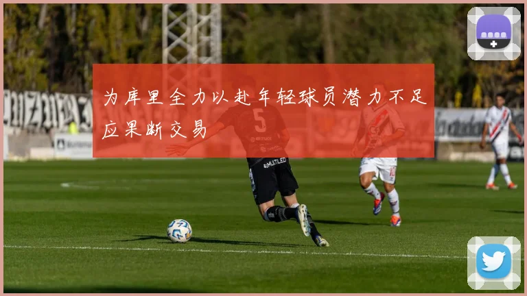 为库里全力以赴年轻球员潜力不足应果断交易
