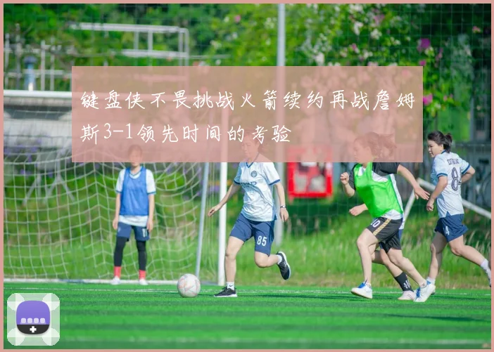 键盘侠不畏挑战火箭续约再战詹姆斯3-1领先时间的考验