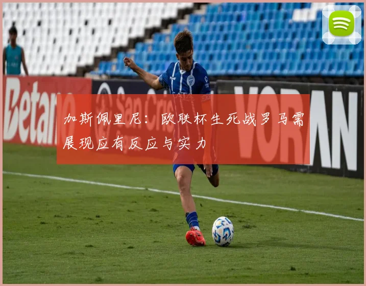 加斯佩里尼：欧联杯生死战罗马需展现应有反应与实力