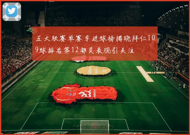 五大联赛单赛季进球榜揭晓拜仁109球排名第12都灵表现引关注