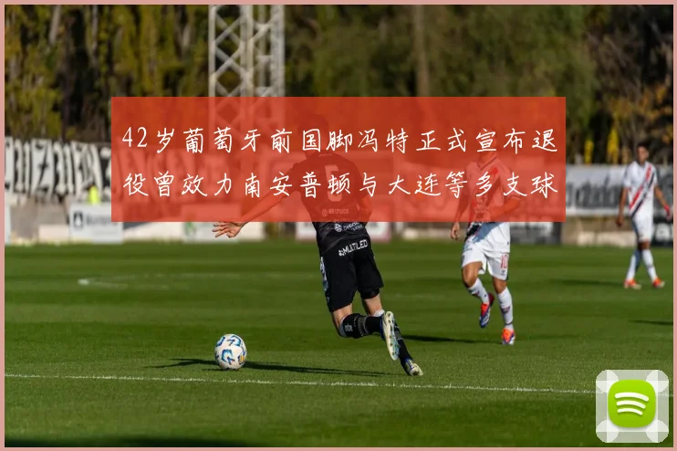 42岁葡萄牙前国脚冯特正式宣布退役曾效力南安普顿与大连等多支球队