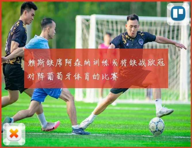 赖斯缺席阿森纳训练或将缺战欧冠对阵葡萄牙体育的比赛