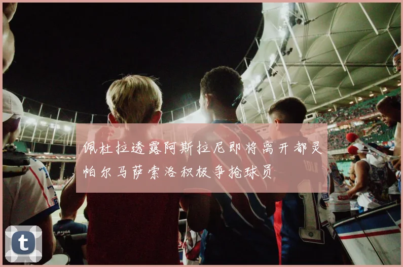 佩杜拉透露阿斯拉尼即将离开都灵帕尔马萨索洛积极争抢球员