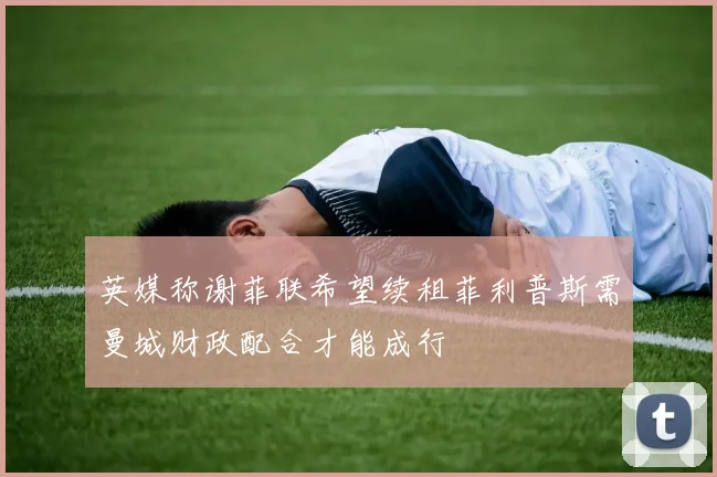 英媒称谢菲联希望续租菲利普斯需曼城财政配合才能成行