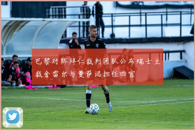 巴黎对阵拜仁裁判团队公布瑞士主裁舍雷尔与曼萨诺担任四官