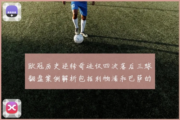 欧冠历史逆转奇迹仅四次落后三球翻盘案例解析包括利物浦和巴萨的传奇时刻