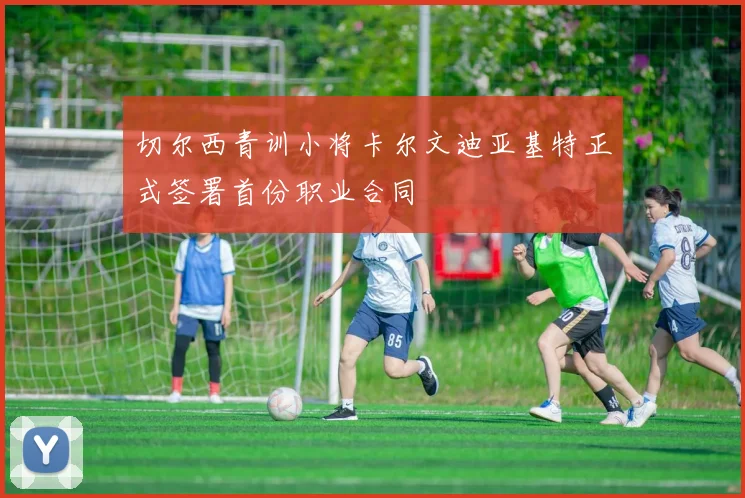 切尔西青训小将卡尔文迪亚基特正式签署首份职业合同