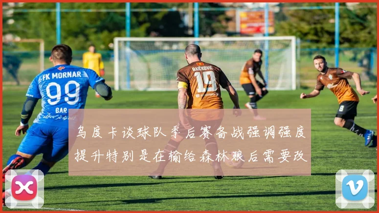 乌度卡谈球队季后赛备战强调强度提升特别是在输给森林狼后需要改进