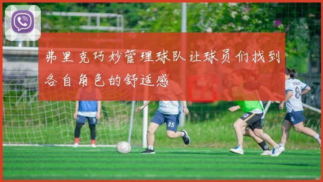 弗里克巧妙管理球队让球员们找到各自角色的舒适感