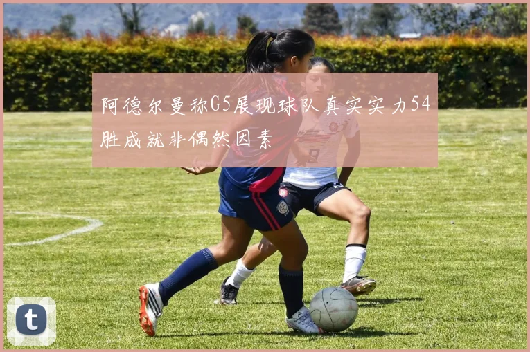 阿德尔曼称G5展现球队真实实力54胜成就非偶然因素