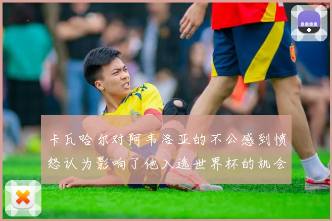 卡瓦哈尔对阿韦洛亚的不公感到愤怒认为影响了他入选世界杯的机会