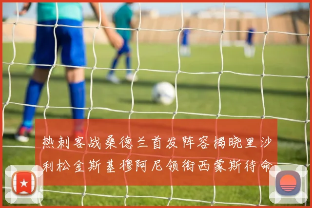 热刺客战桑德兰首发阵容揭晓里沙利松金斯基穆阿尼领衔西蒙斯待命