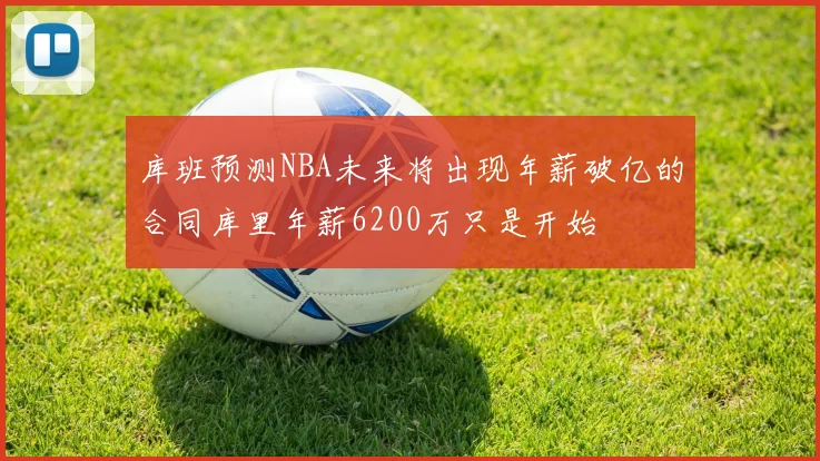 库班预测NBA未来将出现年薪破亿的合同库里年薪6200万只是开始