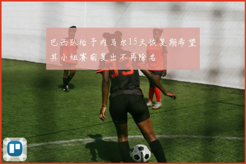 巴西队给予内马尔15天恢复期希望其小组赛前复出不再除名