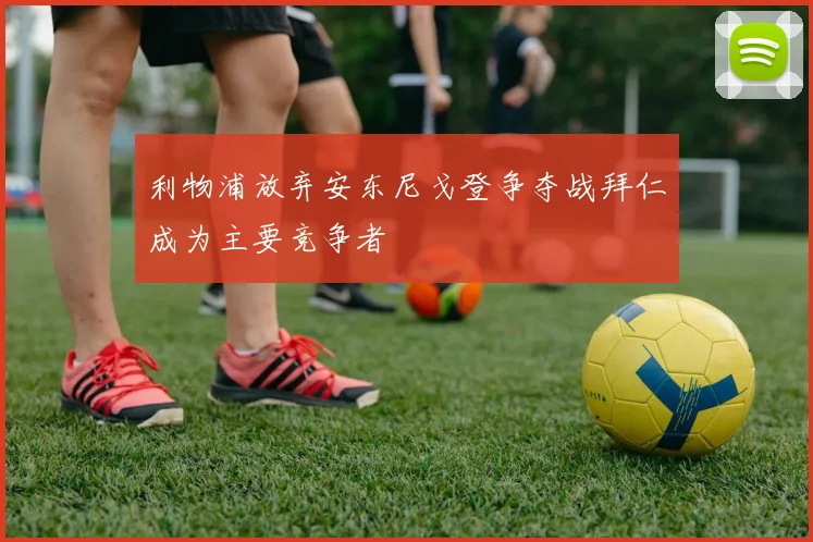 利物浦放弃安东尼戈登争夺战拜仁成为主要竞争者