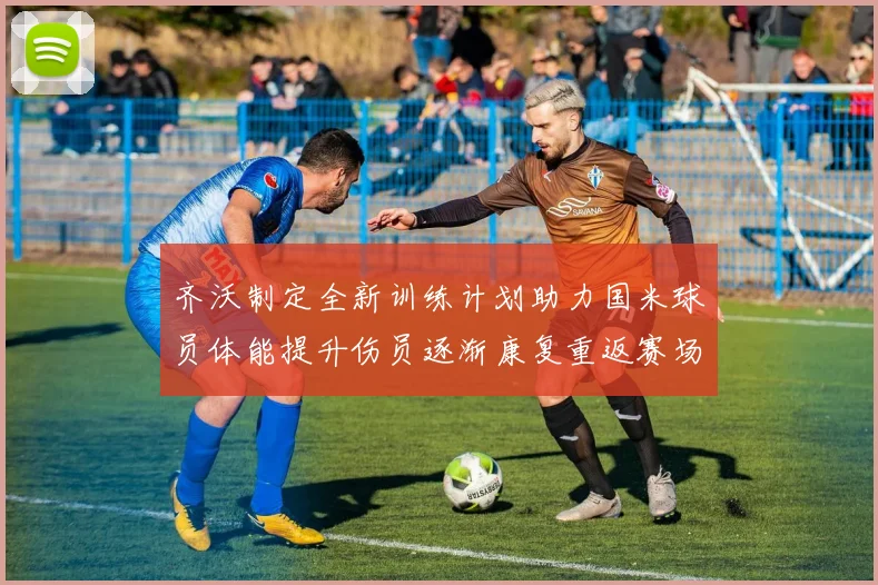 齐沃制定全新训练计划助力国米球员体能提升伤员逐渐康复重返赛场